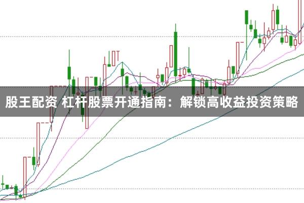 股王配资 杠杆股票开通指南：解锁高收益投资策略