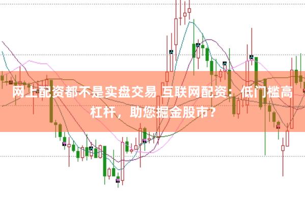 网上配资都不是实盘交易 互联网配资：低门槛高杠杆，助您掘金股市？