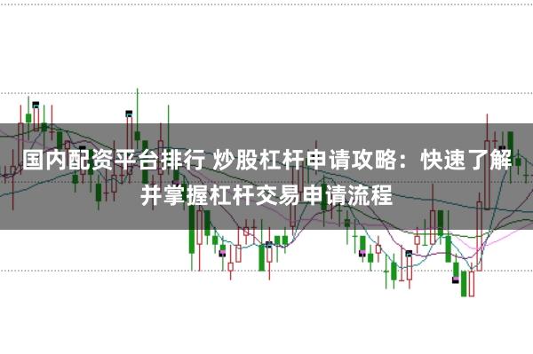 国内配资平台排行 炒股杠杆申请攻略:快速了解并掌握杠杆交易申请流程
