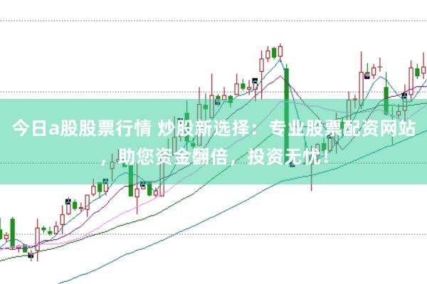今日a股股票行情 炒股新选择:专业股票配资网站,助您资金翻倍,投资无忧!