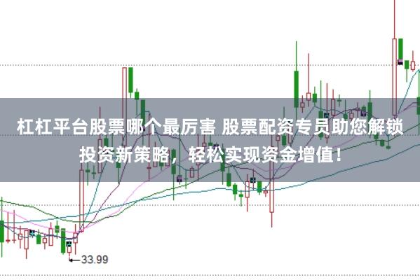 杠杠平台股票哪个最厉害 股票配资专员助您解锁投资新策略,轻松实现资金增值!