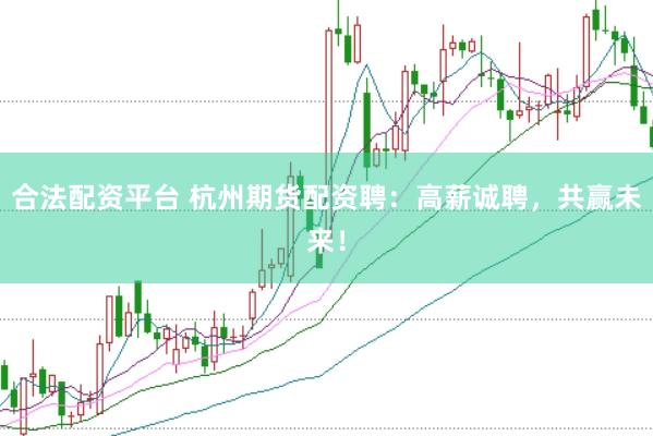 合法配资平台 杭州期货配资聘:高薪诚聘,共赢未来!