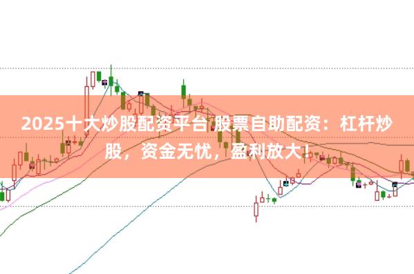 2025十大炒股配资平台 股票自助配资:杠杆炒股,资金无忧,盈利放大!