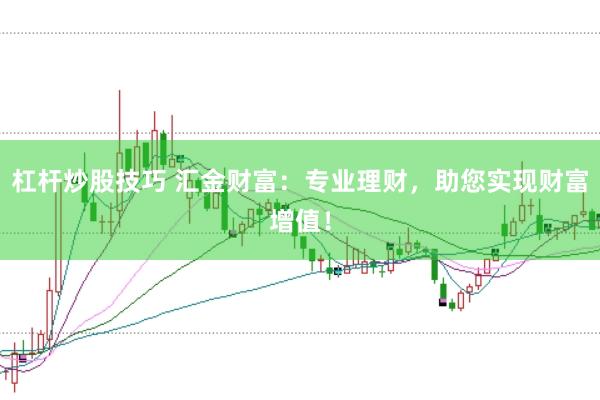 杠杆炒股技巧 汇金财富：专业理财，助您实现财富增值！