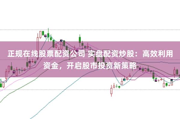 正规在线股票配资公司 实盘配资炒股：高效利用资金，开启股市投资新策略