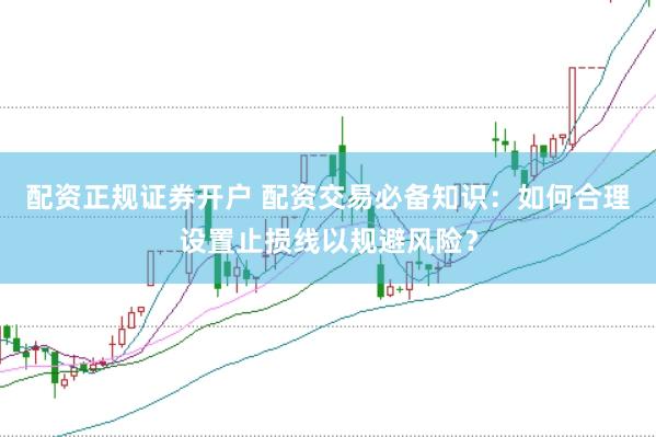 配资正规证券开户 配资交易必备知识：如何合理设置止损线以规避风险？