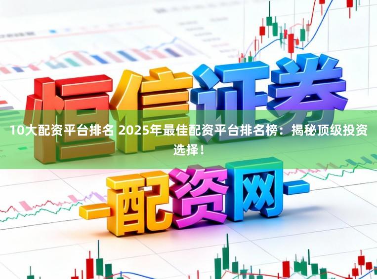 10大配资平台排名 2025年最佳配资平台排名榜：揭秘顶级投资选择！