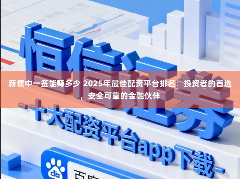 新债中一签能赚多少 2025年最佳配资平台排名:投资者的首选,安全可靠的金融伙伴