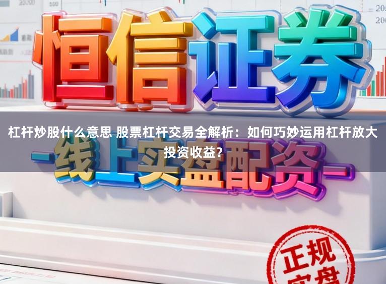 杠杆炒股什么意思 股票杠杆交易全解析:如何巧妙运用杠杆放大投资收益?