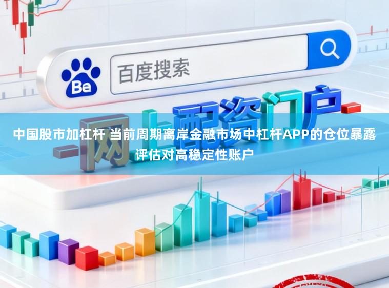 中国股市加杠杆 当前周期离岸金融市场中杠杆APP的仓位暴露评估对高稳定性账户