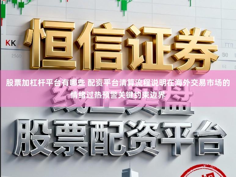 股票加杠杆平台有哪些 配资平台清算流程说明在海外交易市场的情绪过热预警关键约束边界