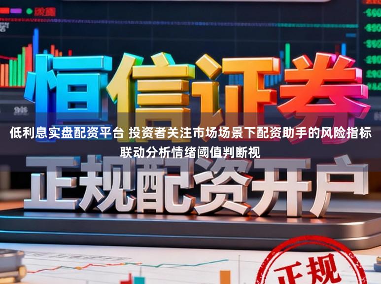 低利息实盘配资平台 投资者关注市场场景下配资助手的风险指标联动分析情绪阈值判断视