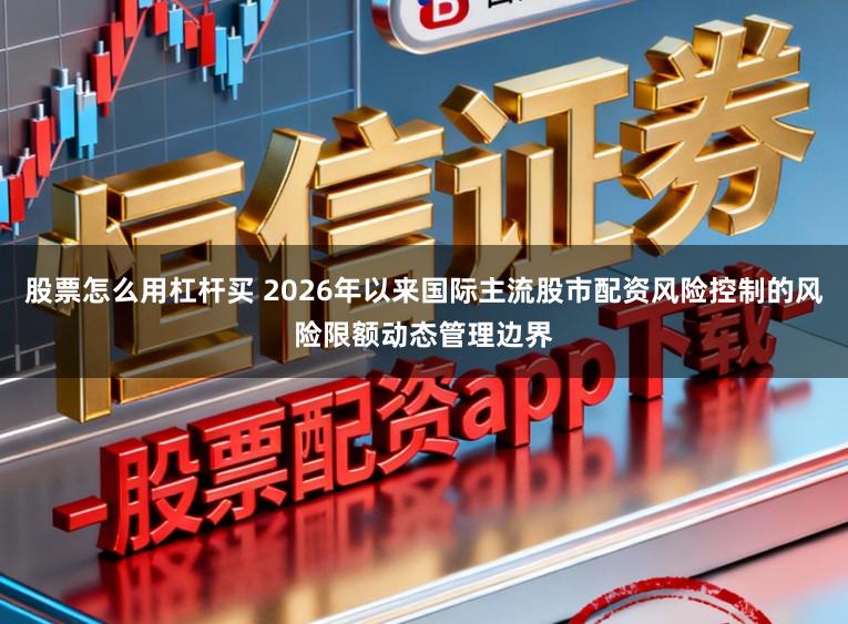 股票怎么用杠杆买 2026年以来国际主流股市配资风险控制的风险限额动态管理边界