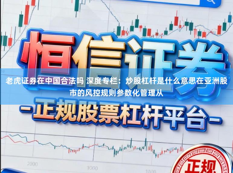 老虎证券在中国合法吗 深度专栏：炒股杠杆是什么意思在亚洲股市的风控规则参数化管理从