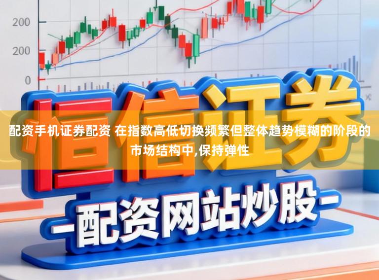 配资手机证券配资 在指数高低切换频繁但整体趋势模糊的阶段的市场结构中，保持弹性