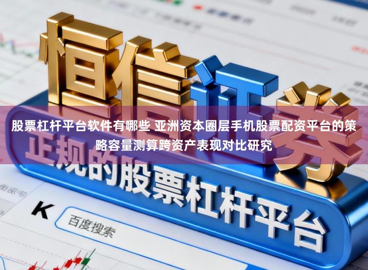 股票杠杆平台软件有哪些 亚洲资本圈层手机股票配资平台的策略容量测算跨资产表现对比研究