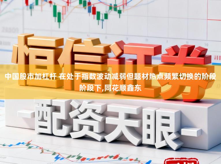 中国股市加杠杆 在处于指数波动减弱但题材热点频繁切换的阶段阶段下，同花顺鑫东