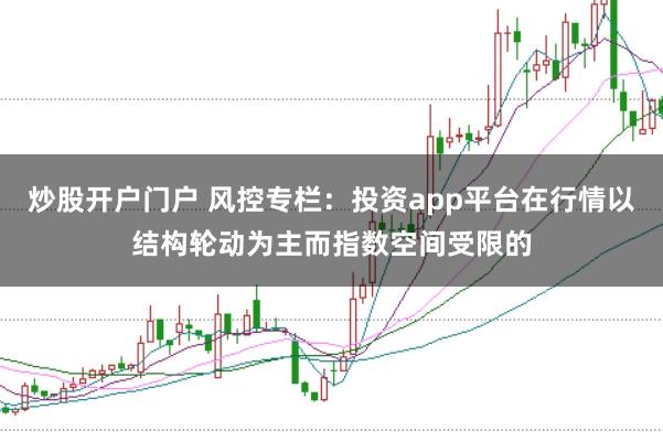 炒股开户门户 风控专栏：投资app平台在行情以结构轮动为主而指数空间受限的