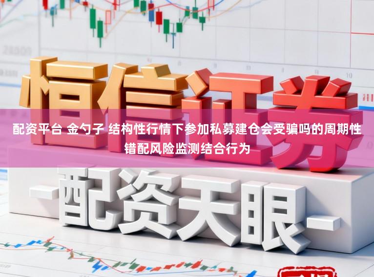 配资平台 金勺子 结构性行情下参加私募建仓会受骗吗的周期性错配风险监测结合行为