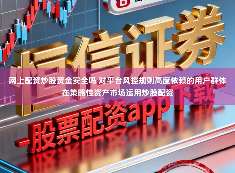 网上配资炒股资金安全吗 对平台风控规则高度依赖的用户群体在策略性资产市场运用炒股配资