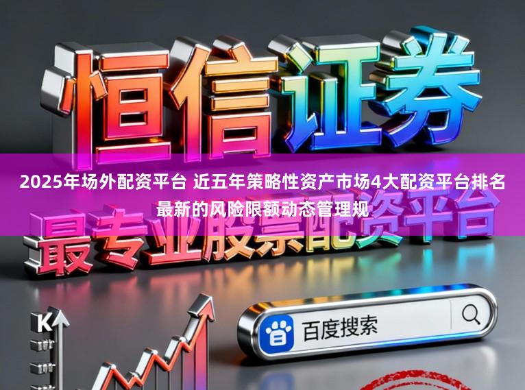 2025年场外配资平台 近五年策略性资产市场4大配资平台排名最新的风险限额动态管理规