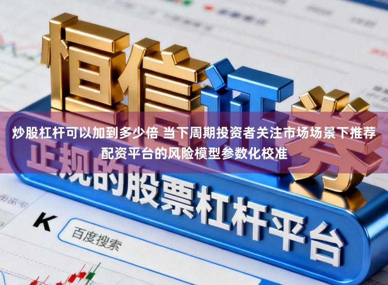 炒股杠杆可以加到多少倍 当下周期投资者关注市场场景下推荐配资平台的风险模型参数化校准