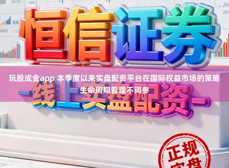 玩股成金app 本季度以来实盘配资平台在国际权益市场的策略生命周期管理不同参