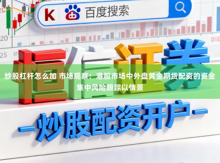 炒股杠杆怎么加 市场观察：港股市场中外盘黄金期货配资的资金集中风险跟踪以情景