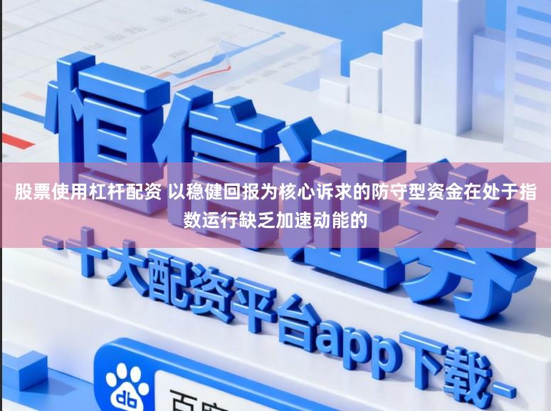 股票使用杠杆配资 以稳健回报为核心诉求的防守型资金在处于指数运行缺乏加速动能的