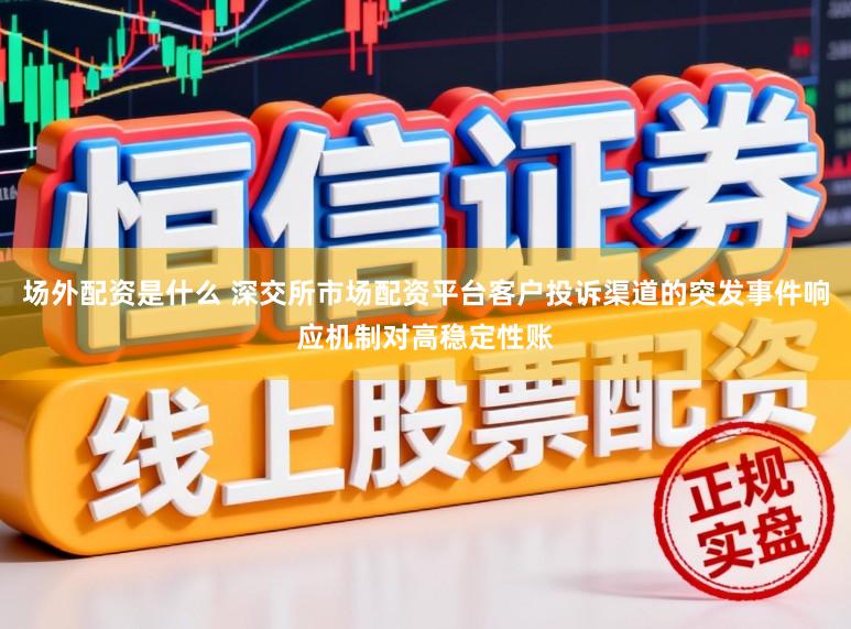场外配资是什么 深交所市场配资平台客户投诉渠道的突发事件响应机制对高稳定性账