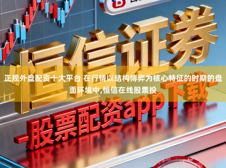 正规外盘配资十大平台 在行情以结构博弈为核心特征的时期的盘面环境中，恒信在线股票投