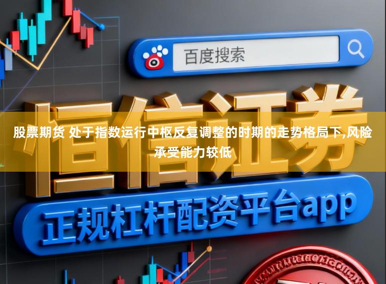 股票期货 处于指数运行中枢反复调整的时期的走势格局下，风险承受能力较低