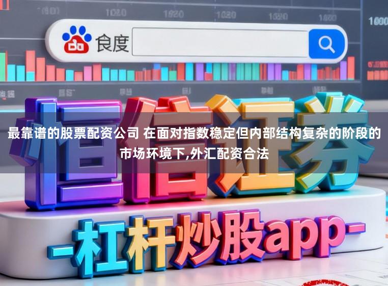 最靠谱的股票配资公司 在面对指数稳定但内部结构复杂的阶段的市场环境下，外汇配资合法