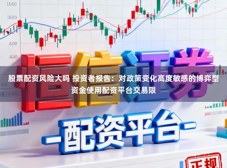 股票配资风险大吗 投资者报告：对政策变化高度敏感的博弈型资金使用配资平台交易限