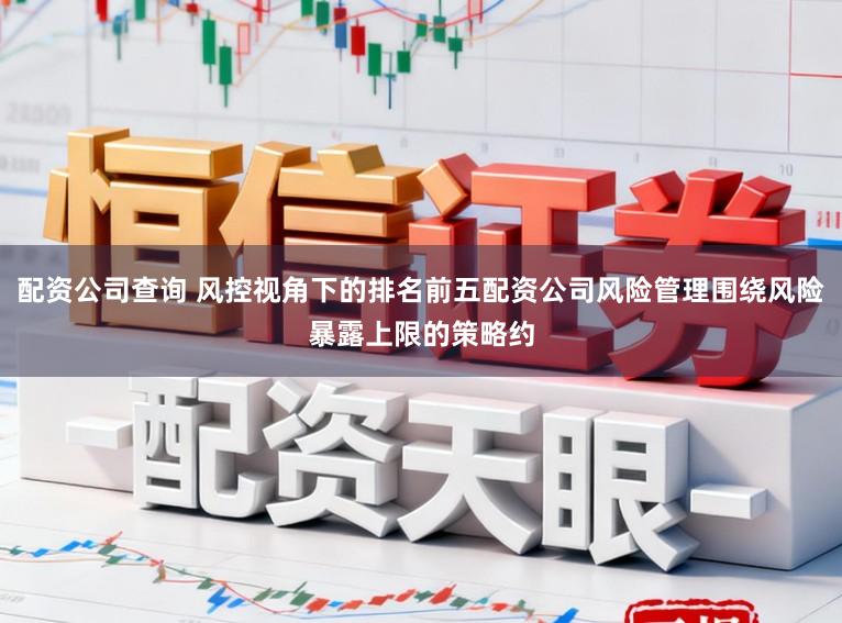 配资公司查询 风控视角下的排名前五配资公司风险管理围绕风险暴露上限的策略约