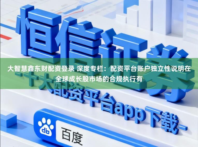 大智慧鑫东财配资登录 深度专栏：配资平台账户独立性说明在全球成长股市场的合规执行有