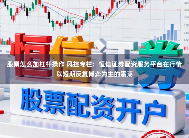 股票怎么加杠杆操作 风控专栏：恒信证券配资服务平台在行情以短期反复博弈为主的震荡