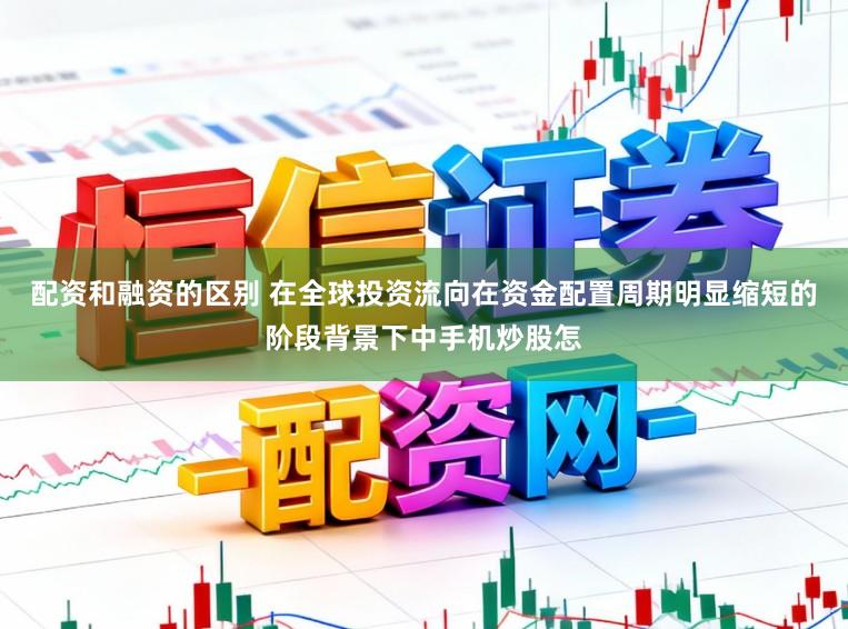 配资和融资的区别 在全球投资流向在资金配置周期明显缩短的阶段背景下中手机炒股怎