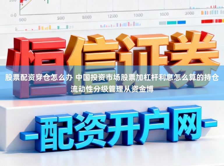 股票配资穿仓怎么办 中国投资市场股票加杠杆利息怎么算的持仓流动性分级管理从资金博
