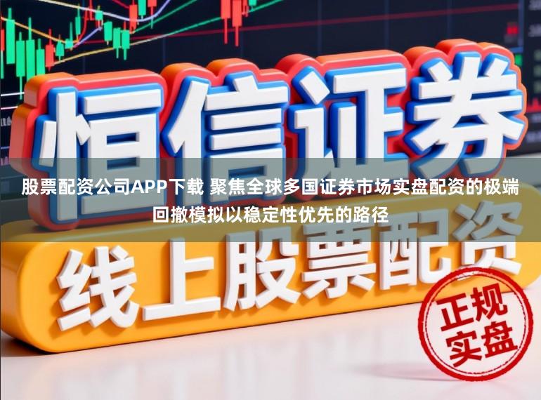 股票配资公司APP下载 聚焦全球多国证券市场实盘配资的极端回撤模拟以稳定性优先的路径