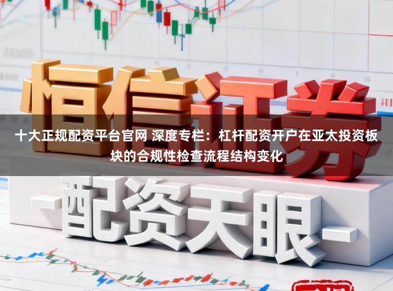 十大正规配资平台官网 深度专栏：杠杆配资开户在亚太投资板块的合规性检查流程结构变化