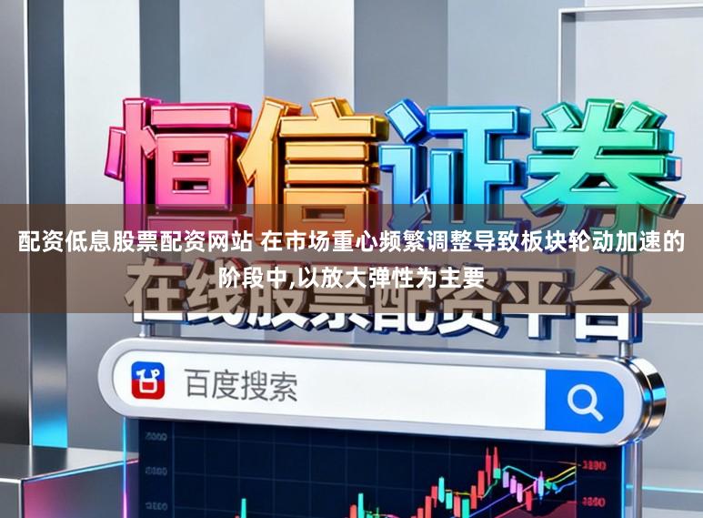 配资低息股票配资网站 在市场重心频繁调整导致板块轮动加速的阶段中，以放大弹性为主要