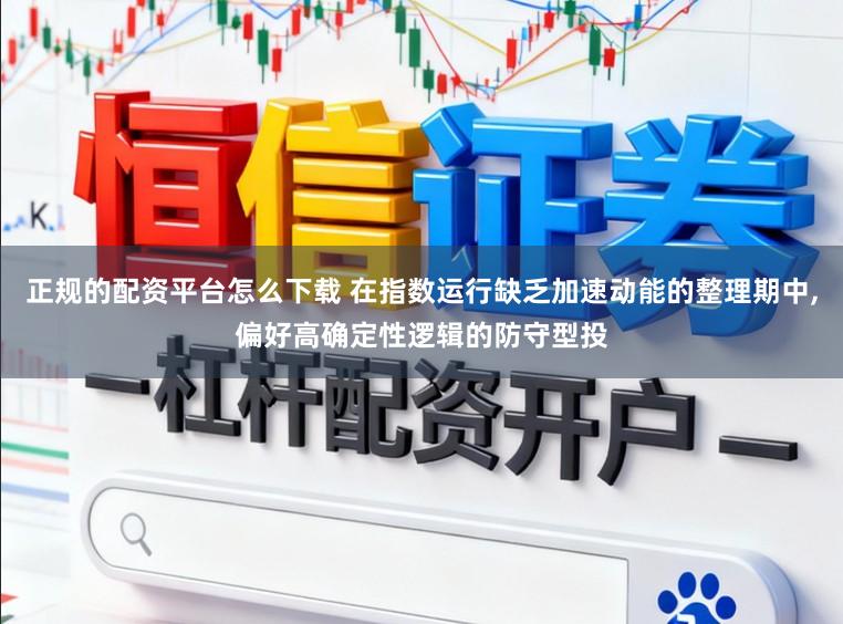 正规的配资平台怎么下载 在指数运行缺乏加速动能的整理期中，偏好高确定性逻辑的防守型投