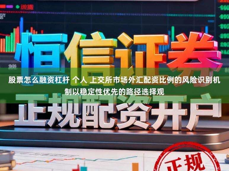 股票怎么融资杠杆 个人 上交所市场外汇配资比例的风险识别机制以稳定性优先的路径选择观