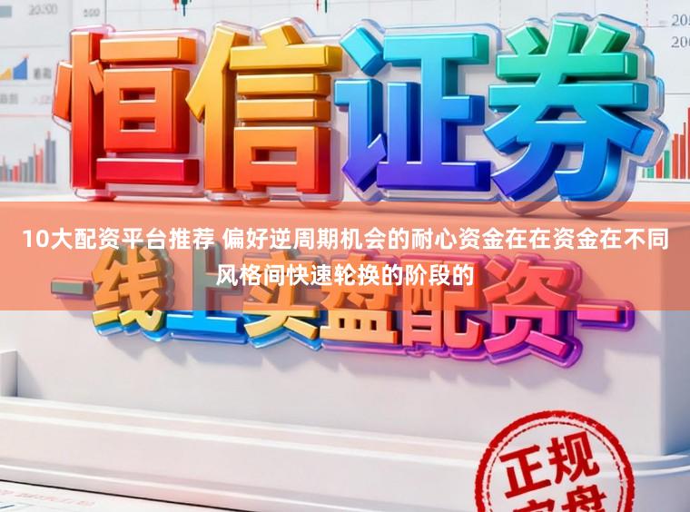 10大配资平台推荐 偏好逆周期机会的耐心资金在在资金在不同风格间快速轮换的阶段的
