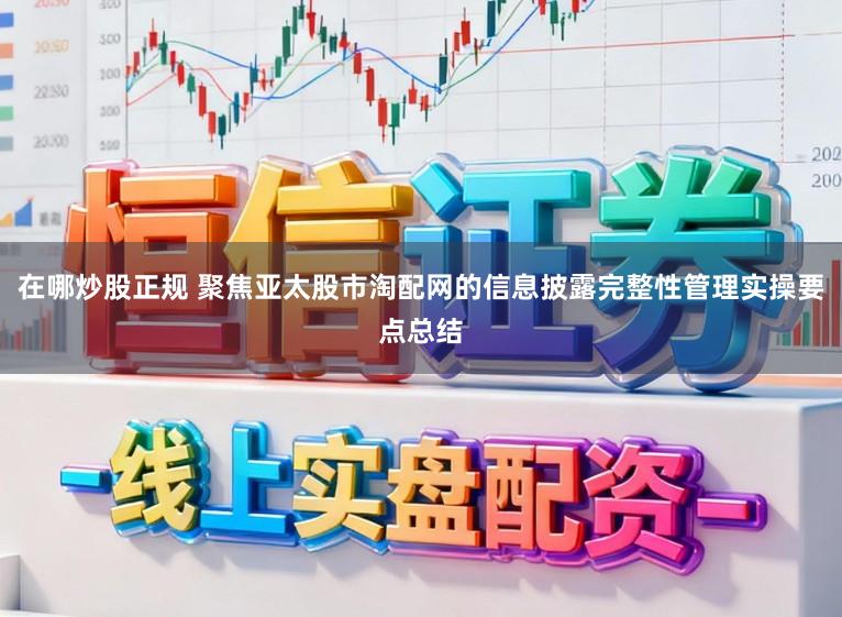 在哪炒股正规 聚焦亚太股市淘配网的信息披露完整性管理实操要点总结