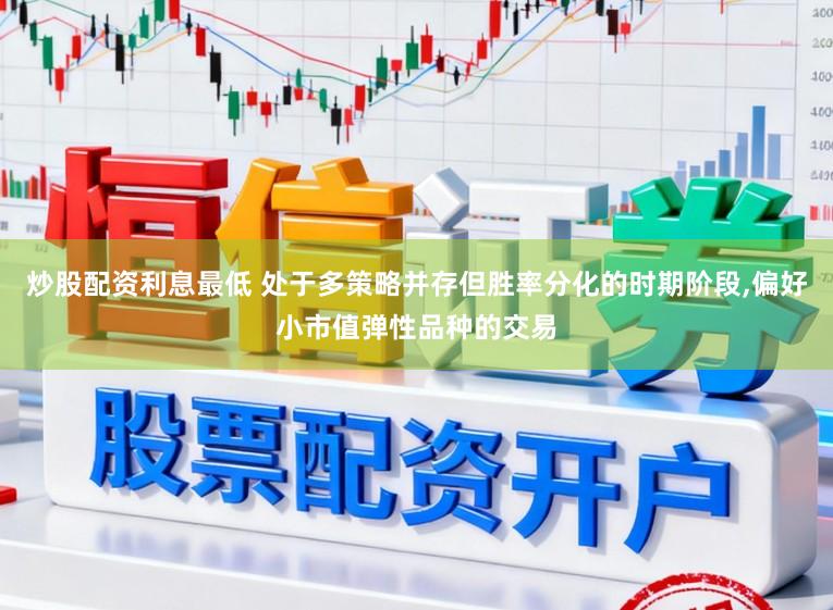 炒股配资利息最低 处于多策略并存但胜率分化的时期阶段，偏好小市值弹性品种的交易
