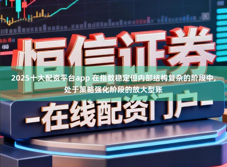 2025十大配资平台app 在指数稳定但内部结构复杂的阶段中，处于策略强化阶段的放大型账
