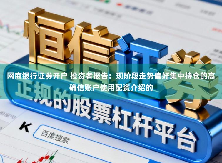 网商银行证券开户 投资者报告：现阶段走势偏好集中持仓的高确信账户使用配资介绍的