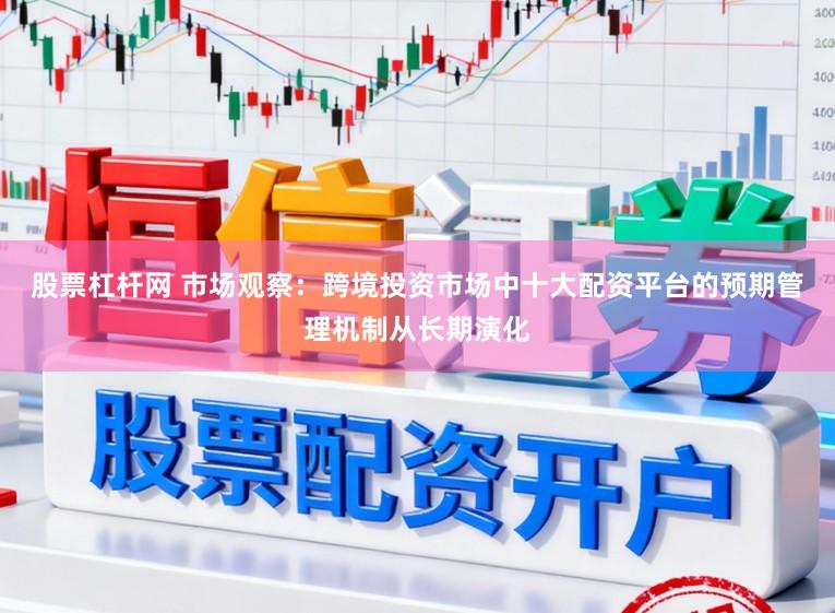 股票杠杆网 市场观察:跨境投资市场中十大配资平台的预期管理机制从长期演化